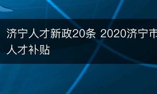济宁人才新政20条 2020济宁市人才补贴