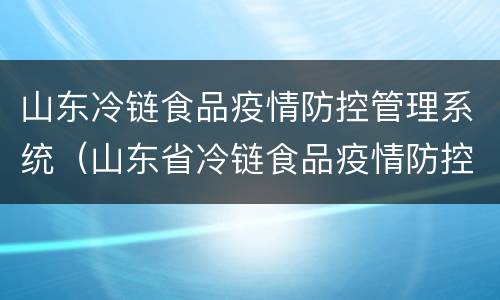 山东冷链食品疫情防控管理系统（山东省冷链食品疫情防控工作专班）