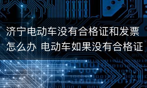 济宁电动车没有合格证和发票怎么办 电动车如果没有合格证,发票能上牌照吗