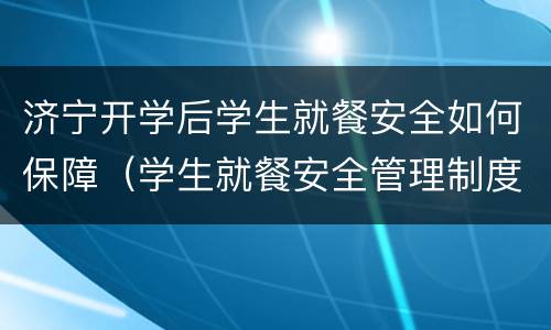 济宁开学后学生就餐安全如何保障（学生就餐安全管理制度）