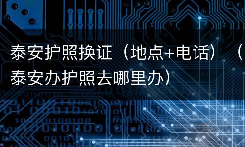 泰安护照换证（地点+电话）（泰安办护照去哪里办）