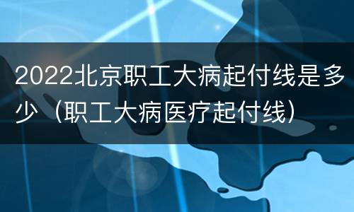 2022北京职工大病起付线是多少（职工大病医疗起付线）