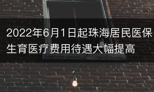 2022年6月1日起珠海居民医保生育医疗费用待遇大幅提高
