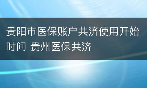 贵阳市医保账户共济使用开始时间 贵州医保共济