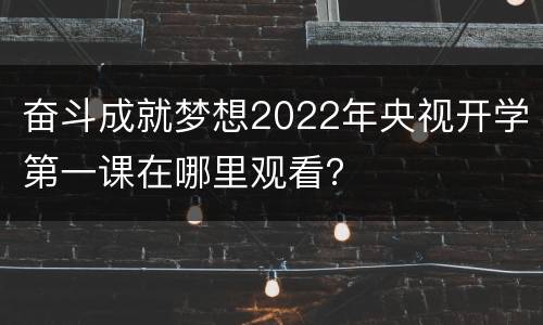 奋斗成就梦想2022年央视开学第一课在哪里观看？