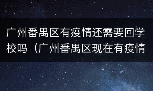 广州番禺区有疫情还需要回学校吗（广州番禺区现在有疫情吗）