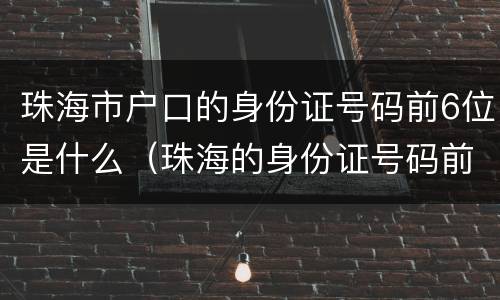 珠海市户口的身份证号码前6位是什么（珠海的身份证号码前六位）