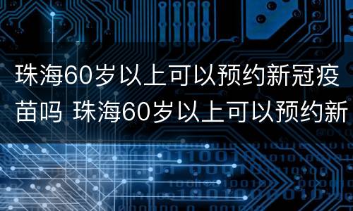 珠海60岁以上可以预约新冠疫苗吗 珠海60岁以上可以预约新冠疫苗吗多少钱