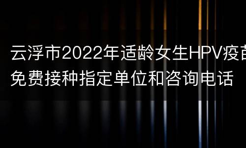 云浮市2022年适龄女生HPV疫苗免费接种指定单位和咨询电话