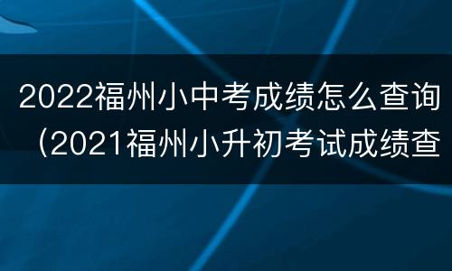 2022福州小中考成绩怎么查询（2021福州小升初考试成绩查询）