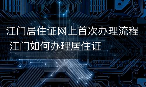 江门居住证网上首次办理流程 江门如何办理居住证