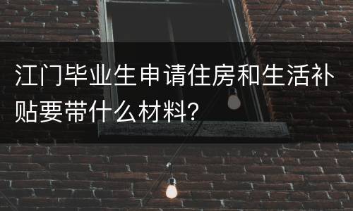 江门毕业生申请住房和生活补贴要带什么材料？