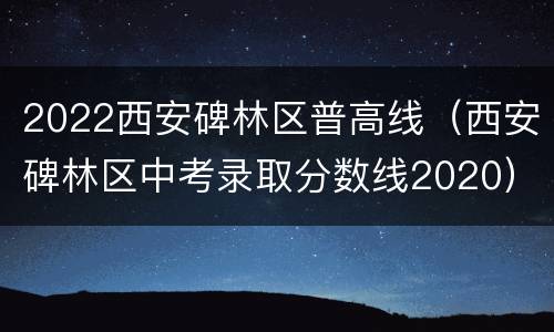 2022西安碑林区普高线（西安碑林区中考录取分数线2020）