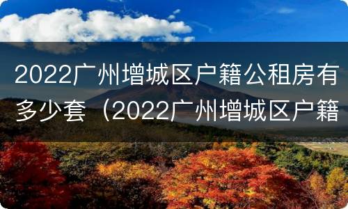 2022广州增城区户籍公租房有多少套（2022广州增城区户籍公租房有多少套房子）