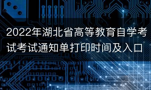 2022年湖北省高等教育自学考试考试通知单打印时间及入口