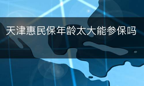 天津惠民保年龄太大能参保吗