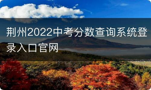 荆州2022中考分数查询系统登录入口官网