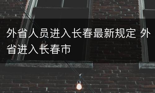 外省人员进入长春最新规定 外省进入长春市