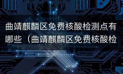 曲靖麒麟区免费核酸检测点有哪些（曲靖麒麟区免费核酸检测点有哪些地方）