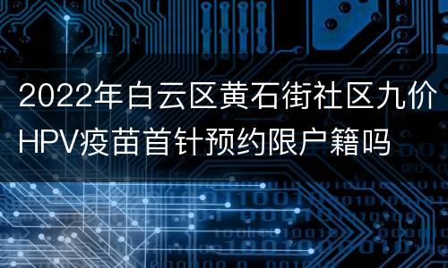 2022年白云区黄石街社区九价HPV疫苗首针预约限户籍吗