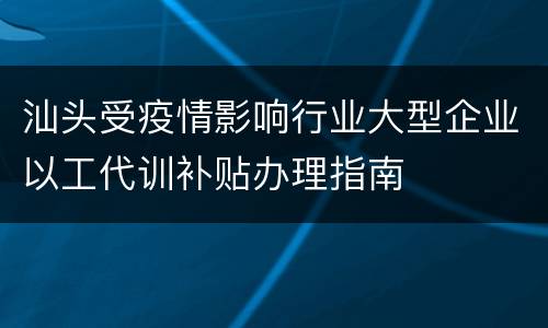 汕头受疫情影响行业大型企业以工代训补贴办理指南