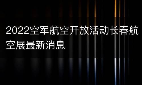 2022空军航空开放活动长春航空展最新消息