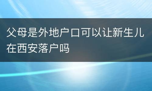 父母是外地户口可以让新生儿在西安落户吗