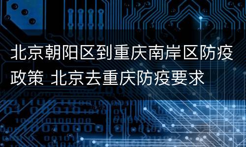 北京朝阳区到重庆南岸区防疫政策 北京去重庆防疫要求