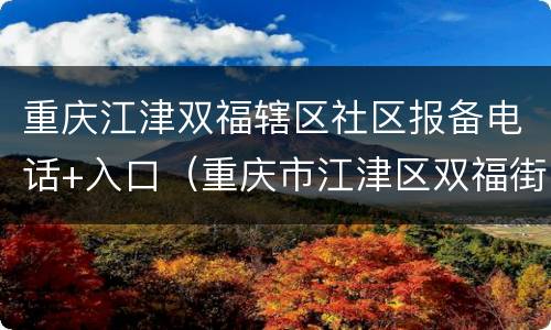重庆江津双福辖区社区报备电话+入口（重庆市江津区双福街道属于哪个社区）