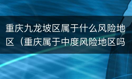 重庆九龙坡区属于什么风险地区（重庆属于中度风险地区吗）
