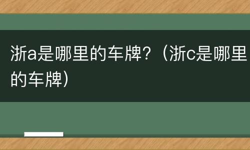 浙a是哪里的车牌?（浙c是哪里的车牌）