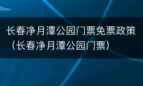 长春净月潭公园门票免票政策（长春净月潭公园门票）