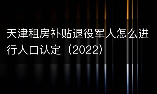 天津租房补贴退役军人怎么进行人口认定（2022）