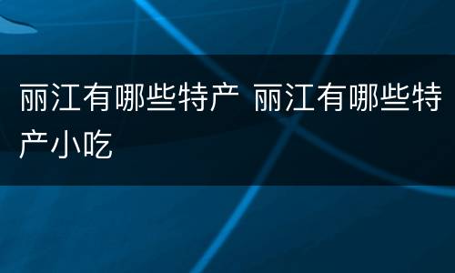 丽江有哪些特产 丽江有哪些特产小吃