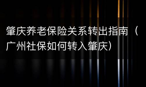 肇庆养老保险关系转出指南（广州社保如何转入肇庆）