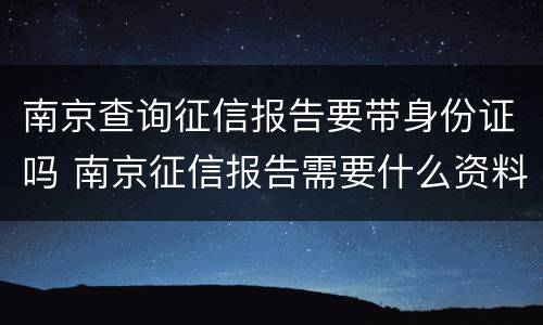 南京查询征信报告要带身份证吗 南京征信报告需要什么资料