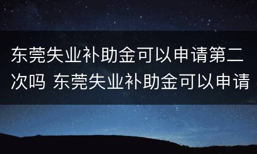 东莞失业补助金可以申请第二次吗 东莞失业补助金可以申请几次?