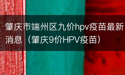肇庆市端州区九价hpv疫苗最新消息（肇庆9价HPV疫苗）