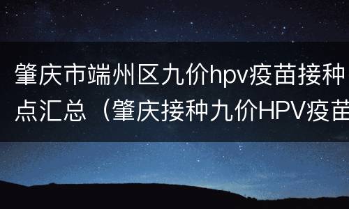 肇庆市端州区九价hpv疫苗接种点汇总（肇庆接种九价HPV疫苗）