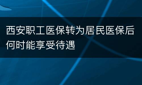 西安职工医保转为居民医保后何时能享受待遇