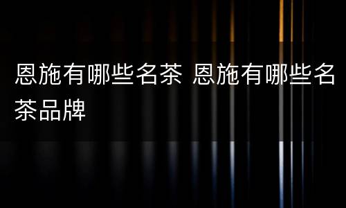 恩施有哪些名茶 恩施有哪些名茶品牌