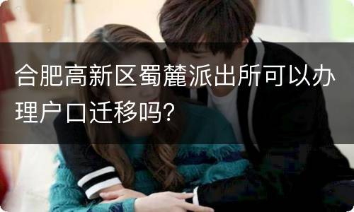 合肥高新区蜀麓派出所可以办理户口迁移吗？