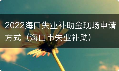 2022海口失业补助金现场申请方式（海口市失业补助）