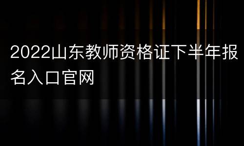 2022山东教师资格证下半年报名入口官网