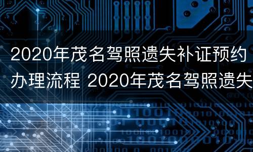 2020年茂名驾照遗失补证预约办理流程 2020年茂名驾照遗失补证预约办理流程及费用