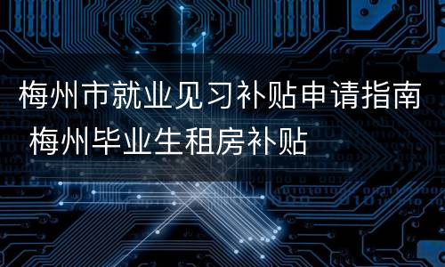 梅州市就业见习补贴申请指南 梅州毕业生租房补贴