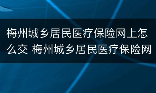 梅州城乡居民医疗保险网上怎么交 梅州城乡居民医疗保险网上怎么交费