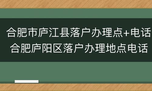 合肥市庐江县落户办理点+电话 合肥庐阳区落户办理地点电话