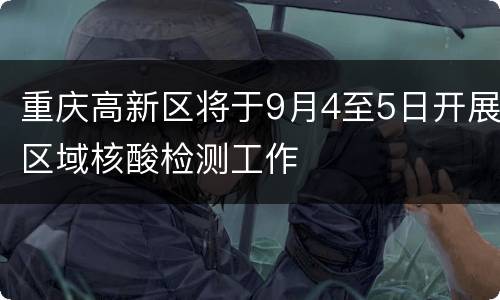 重庆高新区将于9月4至5日开展区域核酸检测工作