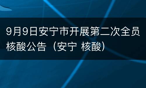 9月9日安宁市开展第二次全员核酸公告（安宁 核酸）